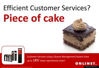 Efficient Customer Services?
       Piece of cake


                                                                                 Customer Services using a Queue Management System have
                                                                                 up to 18% lower operational costs!
                                                                                                      *



* Depending on the venue and size of Customer Services, number of staff, business type and revenue.                                 www.onlinet.eu
 