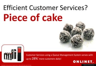 Efficient Customer Services?
       Piece of cake


                                                                                 Customer Services using a Queue Management System serves with
                                                                                 up to 28% more customers daily!
                                                                                                      *



* Depending on the venue and size of Customer Services, number of staff, business type and revenue.                                  www.onlinet.eu
 
