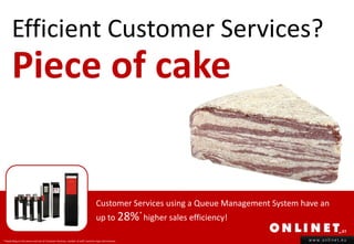 Efficient Customer Services?
       Piece of cake


                                                                                 Customer Services using a Queue Management System have an
                                                                                 up to 28% higher sales efficiency!
                                                                                                      *



* Depending on the venue and size of Customer Services, number of staff, business type and revenue.                                 www.onlinet.eu
 