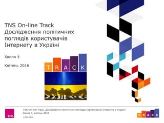 ©TNS 2016
TNS On-line Track. Дослідження політичних поглядів користувачів Інтернету в Україні
Хвиля 4, квітень 2016
ART C K
TNS On-line Track
Дослідження політичних
поглядів користувачів
Інтернету в Україні
Хвиля 4
Квітень 2016
ART C K
 
