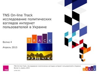 ©TNS 2015
TNS On-line Track. Исследование политических взглядов интернет пользователей в Украине
Волна 4, апрель 2015
ART C K
TNS On-line Track
исследование политических
взглядов интернет
пользователей в Украине
Волна 4
Апрель 2015
ART C K
 