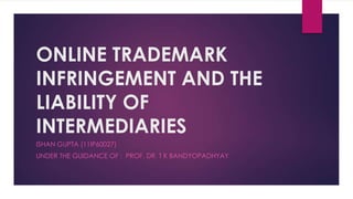 ONLINE TRADEMARK
INFRINGEMENT AND THE
LIABILITY OF
INTERMEDIARIES
ISHAN GUPTA (11IP60027)
UNDER THE GUIDANCE OF : PROF. DR. T K BANDYOPADHYAY
 