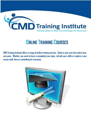 ONLINE TRAINING COURSES
CMD Training Institute offers a range of online training courses. Study in your own time and at your
own pace. Whether you want to learn a completely new topic, refresh your skills or explore a new
career path, there is something for everyone.
 