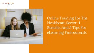 Online Training For The
Healthcare Sector: 4
Benefits And 5 Tips For
eLearning Professionals
 