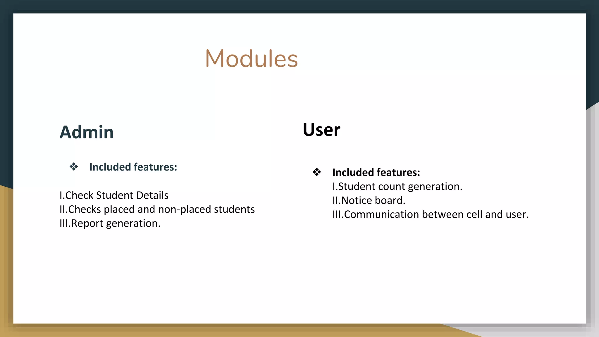 Modules
Admin
❖ Included features:
I.Check Student Details
II.Checks placed and non-placed students
III.Report generation.
User
❖ Included features:
I.Student count generation.
II.Notice board.
III.Communication between cell and user.
 