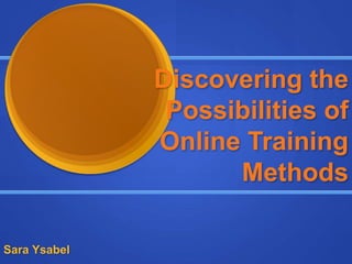 Discovering the
Possibilities of
Online Training
Methods
Sara Ysabel
 