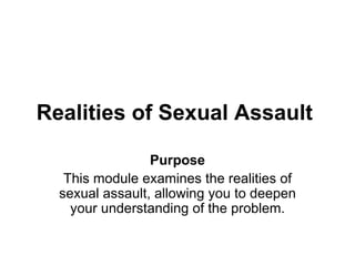 Realities of Sexual Assault

                 Purpose
   This module examines the realities of
  sexual assault, allowing you to deepen
    your understanding of the problem.
 