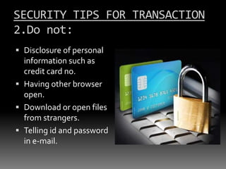 SECURITY TIPS FOR TRANSACTION
2.Do not:
 Disclosure of personal
information such as

credit card no.
 Having other browser
open.
 Download or open files
from strangers.
 Telling id and password
in e-mail.

 