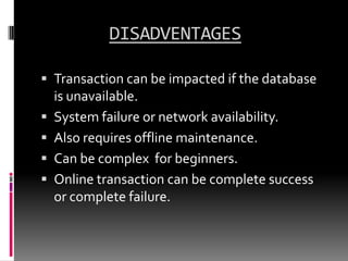 DISADVENTAGES
 Transaction can be impacted if the database







is unavailable.
System failure or network availability.
Also requires offline maintenance.
Can be complex for beginners.
Online transaction can be complete success
or complete failure.

 