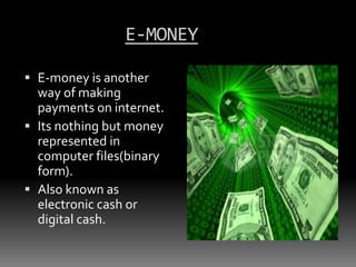 E-MONEY
 E-money is another
way of making

payments on internet.
 Its nothing but money
represented in
computer files(binary
form).
 Also known as
electronic cash or
digital cash.

 