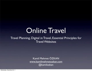 Online Travel
                 Travel Planning, Digital in Travel, Essential Principles for
                                     Travel Websites




                                   Kamil Mehmet ÖZKAN
                                 www.kamilmehmetozkan.com
                                       @kamilozkan
Wednesday, December 28, 11
 