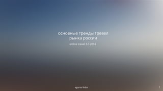 egorov fedor 1!
основные тренды тревел
рынка россии
online travel 3.0 2014
 