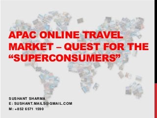 APAC ONLINE TRAVEL
MARKET – QUEST FOR THE
“SUPERCONSUMERS”
SUSHANT SHARMA
E: SUSHANT.MAILS@GMAIL.COM
M: +852 6571 1590
 