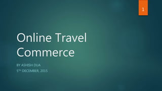 Online Travel
Commerce
BY ASHISH DUA
5TH DECEMBER, 2015
1
 