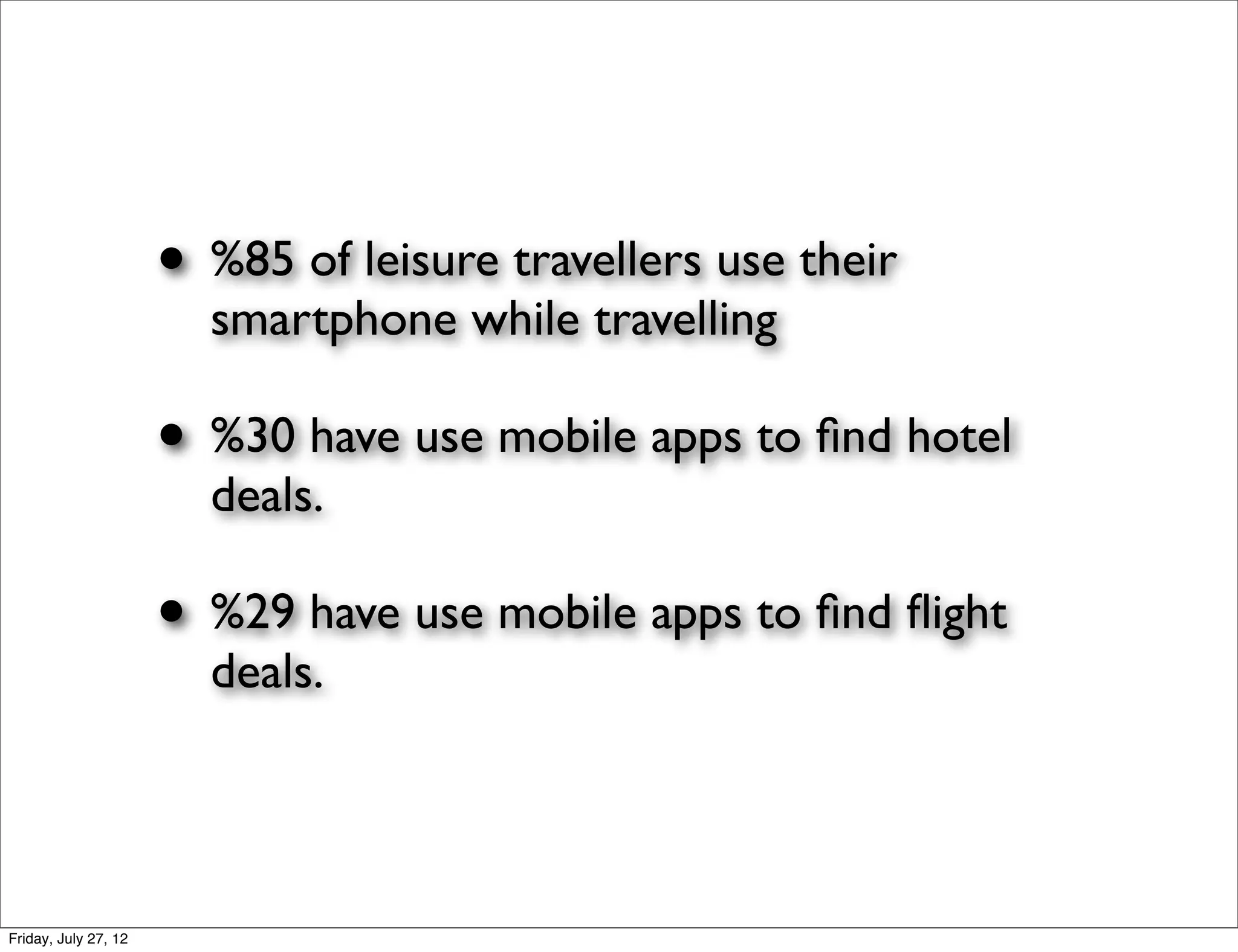 • %85 of leisure travellers use their
                        smartphone while travelling

                      • %30 have use mobile apps to ﬁnd hotel
                        deals.

                      • %29 have use mobile apps to ﬁnd ﬂight
                        deals.




Friday, July 27, 12
 