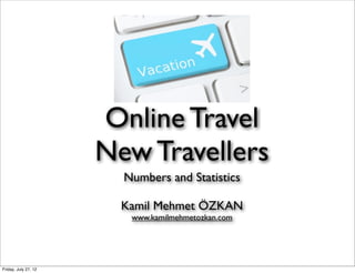 Online Travel
                      New Travellers
                        Numbers and Statistics

                        Kamil Mehmet ÖZKAN
                         www.kamilmehmetozkan.com




Friday, July 27, 12
 