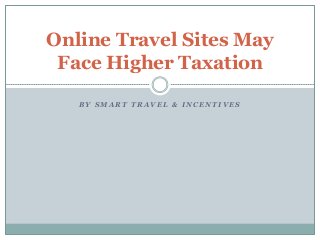 B Y S M A R T T R A V E L & I N C E N T I V E S
Online Travel Sites May
Face Higher Taxation
 