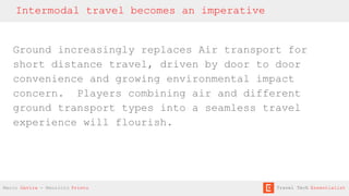 Ground increasingly replaces Air transport for
short distance travel, driven by door to door
convenience and growing environmental impact
concern. Players combining air and different
ground transport types into a seamless travel
experience will flourish.
Intermodal travel becomes an imperative
Mario Gavira - Mauricio Prieto Travel Tech Essentialist
 