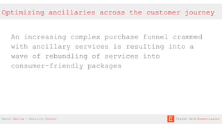 Optimizing ancillaries across the customer journey
An increasing complex purchase funnel crammed
with ancillary services is resulting into a
wave of rebundling of services into
consumer-friendly packages
Mario Gavira - Mauricio Prieto Travel Tech Essentialist
 