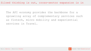The API economy provides the backbone for a
sprawling array of complementary services such
as fintech, micro mobility and experiential
services in Travel.
Siloed thinking is out, cross-sector expansion is in
Mario Gavira - Mauricio Prieto Travel Tech Essentialist
 
