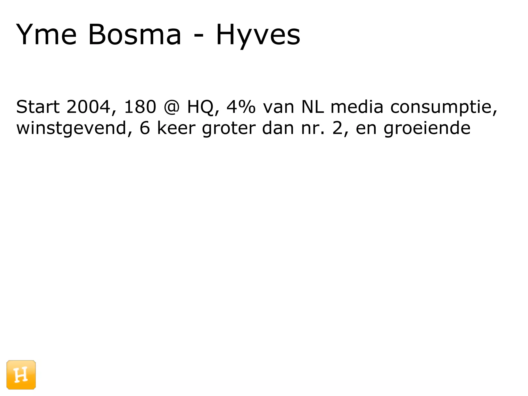 Yme Bosma - Hyves

Start 2004, 180 @ HQ, 4% van NL media consumptie,
winstgevend, 6 keer groter dan nr. 2, en groeiende
 