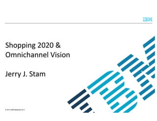 Shopping 2020 &
Omnichannel Vision
Jerry J. Stam

© 2013 IBM Nederland B.V.

 
