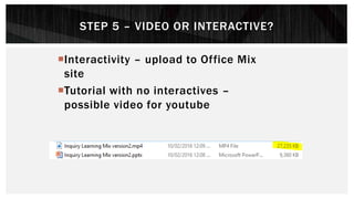 STEP 5 – VIDEO OR INTERACTIVE?
Interactivity – upload to Office Mix
site
Tutorial with no interactives –
possible video for youtube
 