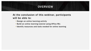 OVERVIEW
At the conclusion of this webinar, participants
will be able to:
 Design an online learning activity
 Build an online learning tutorial using Office Mix
 Identify resources and tools needed for online learning
 