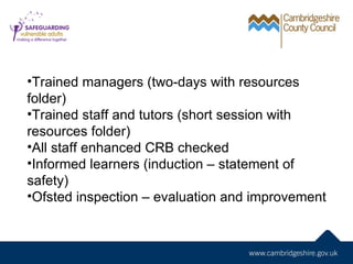 •Trained managers (two-days with resources
folder)
•Trained staff and tutors (short session with
resources folder)
•All staff enhanced CRB checked
•Informed learners (induction – statement of
safety)
•Ofsted inspection – evaluation and improvement
 
