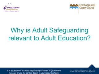 Why is Adult Safeguarding
 relevant to Adult Education?



                                                                   5
If in doubt about a Adult Safeguarding issue talk to your centre
   manager or use the contact details in your resources folder
 