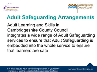 Adult Safeguarding Arrangements
Adult Learning and Skills in
Cambridgeshire County Council
integrates a wide range of Adul...