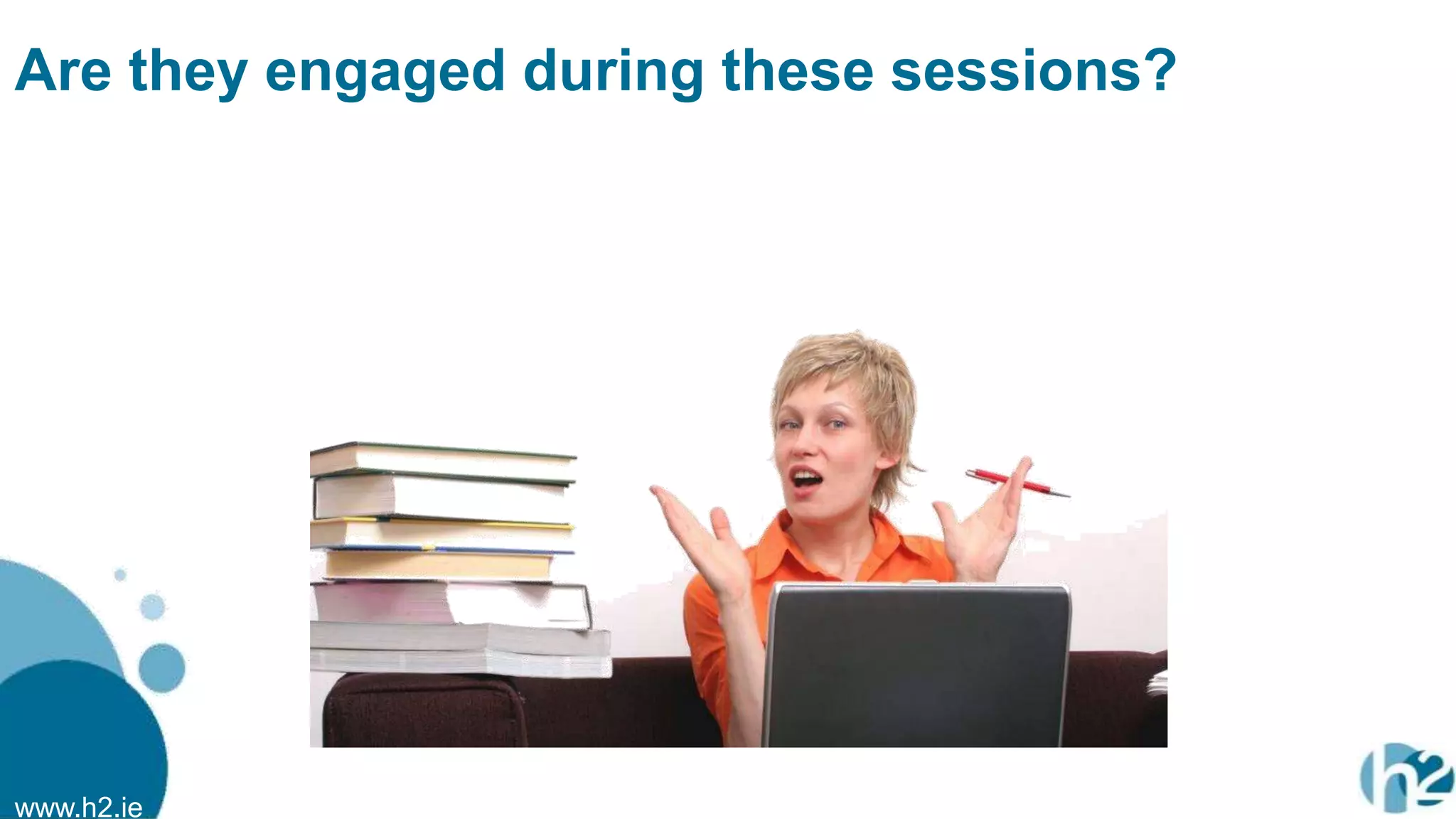 www.h2.ie
Are they engaged during these sessions?
 