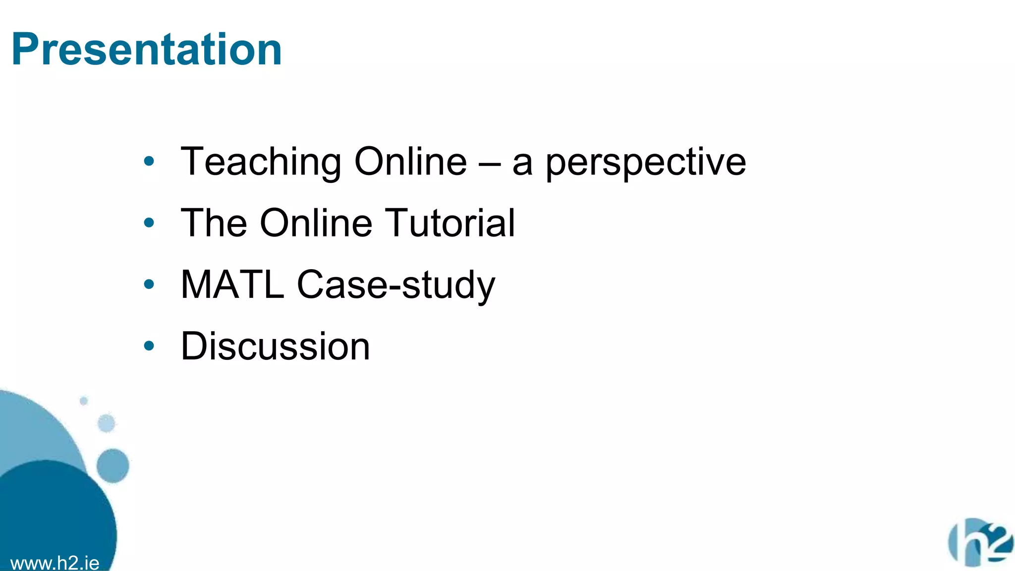 www.h2.ie
Presentation
• Teaching Online – a perspective
• The Online Tutorial
• MATL Case-study
• Discussion
 