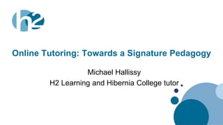 www.h2.ie
Online Tutoring: Towards a Signature Pedagogy
Michael Hallissy
H2 Learning and Hibernia College tutor
 