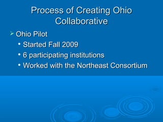 Process of Creating OhioProcess of Creating Ohio
CollaborativeCollaborative
 Ohio PilotOhio Pilot

Started Fall 2009Started Fall 2009

6 participating institutions6 participating institutions

Worked with the Northeast ConsortiumWorked with the Northeast Consortium
 