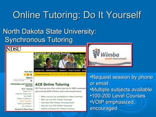 Online Tutoring: Do It YourselfOnline Tutoring: Do It Yourself
North Dakota State University:North Dakota State University:
Synchronous TutoringSynchronous Tutoring
•Request session by phoneRequest session by phone
or emailor email
•Multiple subjects availableMultiple subjects available
•100-200 Level Courses100-200 Level Courses
•VOIP emphasized,VOIP emphasized,
encouragedencouraged
 