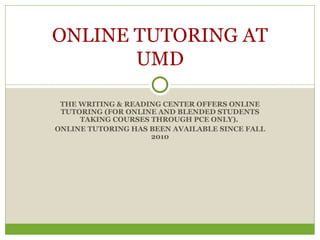 THE WRITING & READING CENTER OFFERS ONLINE TUTORING (FOR ONLINE AND BLENDED STUDENTS TAKING COURSES THROUGH PCE ONLY).   ONLINE TUTORING HAS BEEN AVAILABLE SINCE FALL 2010 ONLINE TUTORING AT UMD 