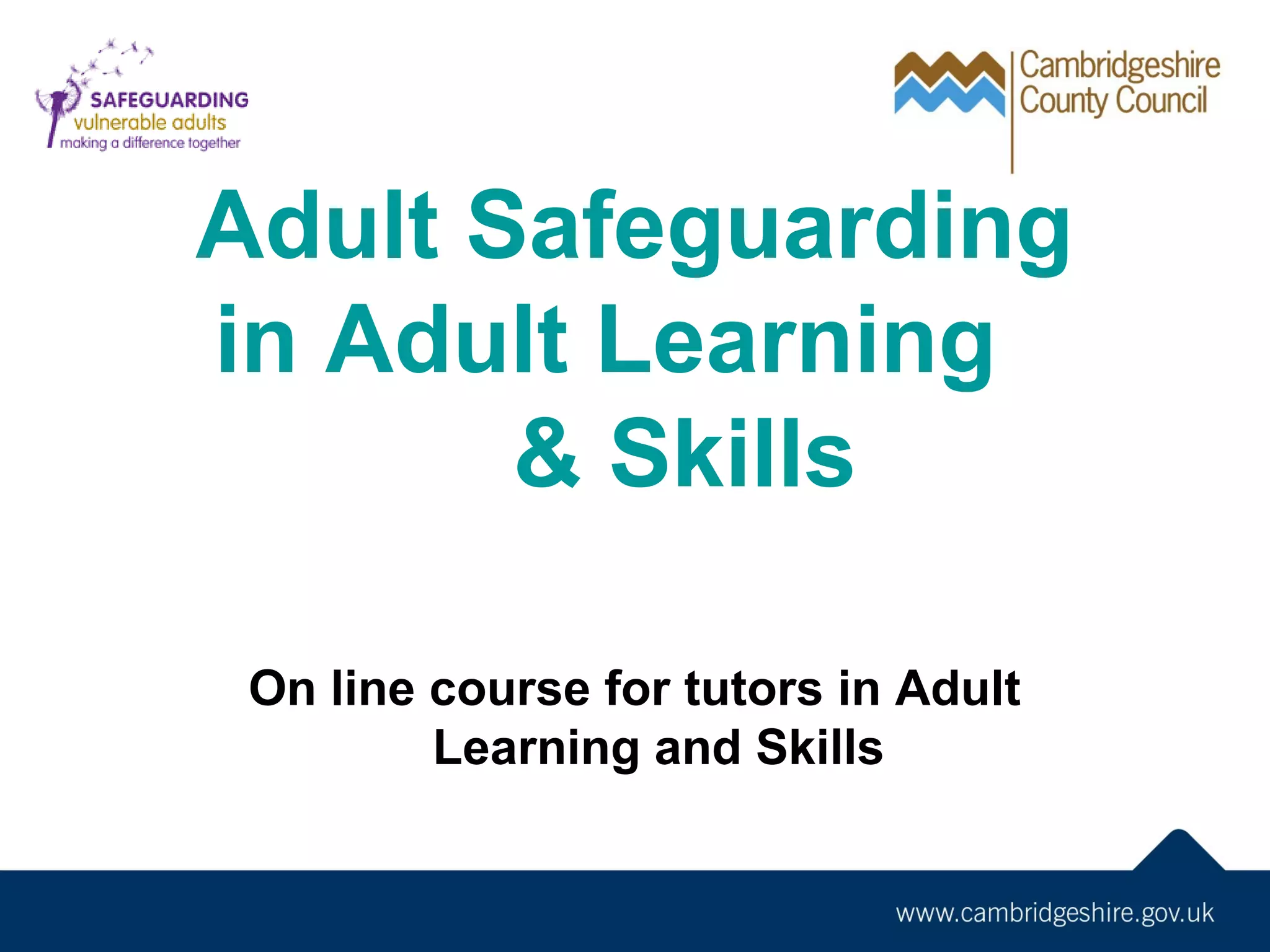 Adult Safeguarding
in Adult Learning
& Skills
On line course for tutors in Adult
Learning and Skills
If in doubt talk to your centre
manager

 