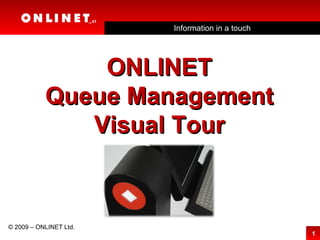 Information in a touch © 2009 – ONLINET Ltd. ONLINET Queue Management Visual Tour 
