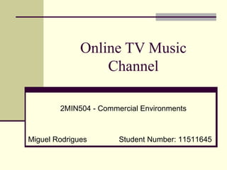 Online TV Music
                  Channel

        2MIN504 - Commercial Environments



Miguel Rodrigues       Student Number: 11511645
 