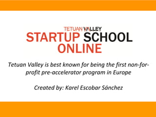 Tetuan Valley is best known for being the first non-for-
profit pre-accelerator program in Europe
Created by: Karel Escobar Sánchez
 