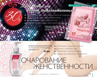 107 
● Помогает сохранить эластичность, упругость и здоровье груди 
● Улучшает кровоток в тканях молочных желез 
● Улучшает обмен веществ в клетках кожи 
● Активный состав оказывает благотворное воздействие 
9. Фитопатч косметический 
с турмалином для бюста «Кан Фу Ти»* 
Код: 30110, 2 шт. 
56 грн. 39 грн. 
● Обеспечивает ощущение свежести 
● Смягчает и увлажняет кожу 
● Нейтрализует неприятный запах 
● Подходит для ежедневного применения 
8. Нежный гель для деликатного ухода 
Не содержит мыла, pH-сбалансирован. 
Код: 64403, 360 мл 
97 грн. 
ОЧАРОВАНИЕ 
ЖЕНСТВЕННОСТИ 
8 
9 
Твой Новый год 
будет соблазнительным! 
* Скидка действует с 1 декабря 2014 г. по 28 февраля 2015 г. 
 