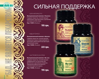 114 
СИЛЬНАЯ ПОДДЕРЖКА 
ИЗЛУЧАЙ КРАСОТУ! 
Функциональный комплекс «Пьяолян» 
Содержит вещества, способствующие 
укреплению структуры волос, улучшению 
состояния ногтей и кожи. 
Код: 113007, 30 капсул 
БУДЬ В ТОНУСЕ! 
193 грн. 
Функциональный комплекс «Шоусин» 
Содержит вещества, способствующие 
повышению тонуса, сопротивляемости 
организма неблагоприятным факторам 
окружающей среды. 
Код: 113009, 30 капсул 
223 грн. 
НАСТРОЙСЯ НА УСПЕХ! 
Функциональный комплекс «Фу-син» 
Содержит вещества, способствующие 
поддержанию сил организма при 
физических и умственных нагрузках, 
повышению работоспособности 
и антиоксидантной защиты. 
Код: 113008, 30 капсул 
193 грн. 
 