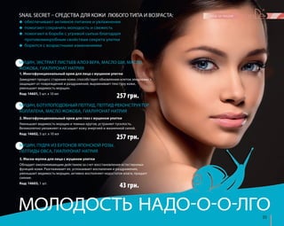 SNAIL SECRET – СРЕДСТВА ДЛЯ КОЖИ ЛЮБОГО ТИПА И ВОЗРАСТА: 
1. Многофункциональный крем для лица с муцином улитки 
Замедляет процесс старения кожи, способствует обновлению клеток эпидермиса, 
защищает от повреждений и раздражений, выравнивает текстуру кожи, 
уменьшает видимость морщин. 
Код: 14601, 5 шт. х 10 мл 
257 грн. 
2. Многофункциональный крем для глаз с муцином улитки 
Уменьшает видимость морщин и темных кругов, устраняет тусклость. 
Великолепно увлажняет и насыщает кожу энергией и жизненной силой. 
Код: 14602, 5 шт. х 10 мл 
257 грн. 
МОЛОДОСТЬ НАДО-О-О-ЛГО 
35 
● обеспечивают активное питание и увлажнение 
● помогают сохранить молодость и свежесть 
● помогают в борьбе с угревой сыпью благодаря 
противомикробным свойствам секрета улитки 
● борются с возрастными изменениями 
МУЦИН, ЭКСТРАКТ ЛИСТЬЕВ АЛОЭ ВЕРА, МАСЛО ШИ, МАСЛО 
ЖОЖОБА, ГИАЛУРОНАТ НАТРИЯ 
МУЦИН, БОТУЛОПОДОБНЫЙ ПЕПТИД, ПЕПТИД-РЕКОНСТРУКТОР 
КОЛЛАГЕНА, МАСЛО ЖОЖОБА, ГИАЛУРОНАТ НАТРИЯ 
МУЦИН, ПУДРА ИЗ БУТОНОВ ЯПОНСКОЙ РОЗЫ, 
ПЕПТИДЫ ОВСА, ГИАЛУРОНАТ НАТРИЯ 
3. Маска-муляж для лица с муцином улитки 
Обладает омолаживающим действием за счет восстановления естественных 
функций кожи. Разглаживает ее, успокаивает воспаления и раздражения, 
уменьшает видимость морщин, активно восполняет недостаток влаги, придает 
сияние. 
Код: 14603, 1 шт. 
43 грн. 
 