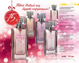 1. Туалетная вода Heart of the 
Ocean/Хат оф зе Оушен 
Изысканный и глубокий цветочно- 
фруктовый шипровый аромат. 
Код: 70129, 30 мл 
2. Туалетная вода Drop of Bliss/ 
Дроп оф Блис 
Чарующий цветочный аромат, 
тонко «приправленный» мускусом 
и пачули. 
Код: 70125, 30 мл 
5 
3. Туалетная вода Violet Mist/ 
Вайолет Мист 
Элегантный цветочный аромат 
с тонкими нотами розы, перца 
и мускуса. 
Код: 70127, 30 мл 
4. Туалетная вода Caribbean 
Breeze/Карибиан Бриз 
Цветочно-фруктовый аромат 
с умиротворяющими нотами 
сандалового дерева. 
Код: 70122, 30 мл 
5. Туалетная вода Water Song/ 
Вотэ Сон 
Нежный, чувственный и свежий, 
словно порыв ветра, цветочный, 
древесно-мускусный аромат. 
Код: 70128, 30 мл 
159 грн. 135 грн. 
1 
2 
3 
4 
5 
Твой Новый год 
будет чарующим! 
Внимание! Скидка действует с 1 декабря 2014 г. по 28 февраля 2015 г. 
 