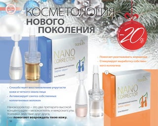52 
КОСМЕТОЛОГИЯ 
НОВОГО 
ПОКОЛЕНИЯ 
1 
• Способствует восстановлению упругости 
кожи и четкого овала лица 
• Активизирует синтез собственных 
коллагеновых волокон 
• Помогает разглаживать морщинки 
• Стимулирует выработку собствен- 
ного коллагена 
Нанокорректор – это два препарата высокой 
концентрации – мезококтейль и микрокапсулы. 
Усиливая действие друг друга, 
они помогают возрождать твою кожу. 
2 
 