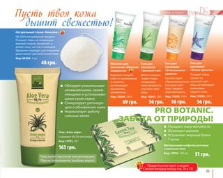 Гель для 
умывания 
«Океан красоты» 
Очищает поры, 
сужает их, 
улучшает цвет 
лица, активизирует 
механизмы 
защиты кожи. 
Код: 10202, 150 г 
55 
Натуральный спонж «Конняку» 
На 100% натуральный продукт. 
Очищает поры, не повреждая 
кожный покров, увлажняет и 
делает кожу чистой и сияющей. 
Идеально подходит для очищения 
даже самой чувствительной кожи. 
Код: 94304, 1 шт. 
● Обладает уникальными 
увлажняющими, зажив- 
ляющими и успокаиваю- 
щими свойствами 
● Стимулирует регенера- 
цию и обновление кожи 
● Нормализует работу 
сальных желез 
163 грн. 
48 грн. 
Гель «Алоэ вера» 
Содержит 98,5% алоэ вера. 
Код: 14701, 50 г 
Молочко для 
умывания «Морские 
водоросли» 
Бережно очищает 
кожу от загрязнений 
и макияжа, 
активизирует 
механизмы 
увлажнения. 
Код: 10204, 150 г 
Гель для 
умывания 
«Естественная 
красота» 
Препятствует 
образованию акне, 
улучшает цвет 
лица, придает 
коже матовость. 
Код: 10203, 150 г 
Гель для 
умывания 
«Зеленый чай» 
Мягко очищает, 
сужает поры, 
возвращает 
коже матовость, 
улучшает цвет 
лица. 
Код: 10201, 150 г 
69 грн. 56 грн. 56 грн. 56 грн. 
Пусть твоя кожа 
дышит свежестью! 
PRO BOTANIC. 
ЗАБОТА ОТ ПРИРОДЫ! 
● Придают лицу матовость 
● Освежают макияж 
● Устраняют жирный блеск 
Т-зоны 
Матирующие салфетки для лица 
с зеленым чаем 
Код: 14702, 100 шт. 51 грн. 
Продукты участвуют в акции! 
Смотри вкладку между стр. 74 и 75! 
Гель имеет высокую концентрацию. 
При использовании разбавь водой. 
 