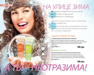 62 Pro Comfort НА УЛИЦЕ ЗИМА 
● негативное воздействие мороза и ветра 
● сухой воздух в помещениях 
● нестабильность температур 
МАСКИ PRO COMFORT ЗАЩИТЯТ КОЖУ ОТ НЕПРИЯТНЫХ 
ЗИМНИХ ВОЗДЕЙСТВИЙ. 
ОНИ ИДЕАЛЬНЫ ДЛЯ КОЖИ, НУЖДАЮЩЕЙСЯ В ПИТАНИИ, 
УВЛАЖНЕНИИ И ВОССТАНОВЛЕНИИ. МАСКИ УСПОКАИВА- 
ЮТ И СНИМАЮТ РАЗДРАЖЕНИЕ. 
ЗАЩИТА ОТ УСТАЛОСТИ И СТРЕССА 
1. Увлажняющая маска для лица «Османтус» 
Маска утоляет жажду клеток кожи, защищает от агрессивных 
факторов окружающей среды. Ее активная формула обеспечивает 
интенсивное увлажнение, делает цвет лица более ярким 
и ровным. 
Код: 52909, 50 г 
МОЛОДОСТЬ И ТОНУС 
108 грн. 
2. Разглаживающая маска для лица «Бессмертник» 
Активные компоненты маски восстанавливают упругость, 
плотность и тонус кожи, укрепляют ее структуру, сокращают 
и разглаживают морщинки. Кожа дольше сохраняет молодость. 
Код: 52910, 50 г 
108 грн. 
1 2 
А ТЫ – НЕОТРАЗИМА! 
 