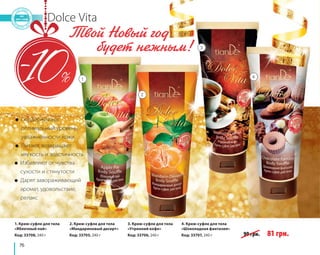 ● Поддерживают 
оптимальный уровень 
увлажненности кожи 
● Питают, возвращают 
мягкость и эластичность 
76 
Dolce Vita 
● Избавляют от чувства 
сухости и стянутости 
● Дарят завораживающий 
аромат, удовольствие, 
релакс 
1. Крем-суфле для тела 
«Яблочный пай» 
Код: 33708, 240 г 
2. Крем-суфле для тела 
«Мандариновый десерт» 
Код: 33705, 240 г 
3. Крем-суфле для тела 
«Утренний кофе» 
Код: 33706, 240 г 
4. Крем-суфле для тела 
«Шоколадная фантазия» 
Код: 33707, 240 г 90 грн. 81 грн. 
1 
2 
3 
4 
Твой Новый год 
будет нежным! 
 