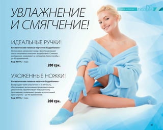 81 
УВЛАЖНЕНИЕ 
И СМЯГЧЕНИЕ! 
ИДЕАЛЬНЫЕ РУЧКИ! 
Косметические гелевые перчатки «Гидробаланс» 
Интенсивно увлажняют кожу и восстанавливают 
после негативных внешних воздействий. Снимают 
шелушение, ухаживают за кутикулой. Срок службы – 
до 40 применений. 
Код: 40114, 1 пара 
200 грн. 
УХОЖЕННЫЕ НОЖКИ! 
Косметические гелевые носочки «Гидробаланс» 
Возвращают коже эластичность и мягкость, 
обеспечивают интенсивное продолжительное 
увлажнение. Препятствуют повышенному 
ороговению, появлению трещин и натоптышей. 
Срок службы – до 40 применений. 
Код: 40113, 1 пара 
200 грн. 
 